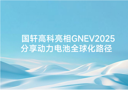 國(guó)軒高科亮相 GNEV2025 分享動(dòng)力電池全球化路徑