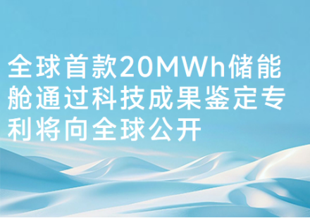 全球首款20MWh儲(chǔ)能艙通過(guò)科技成果鑒定專利將向全球公開(kāi)