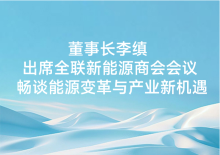 董事長(zhǎng)李縝出席全聯(lián)新能源商會(huì)會(huì)議暢談能源變革與產(chǎn)業(yè)新機(jī)遇